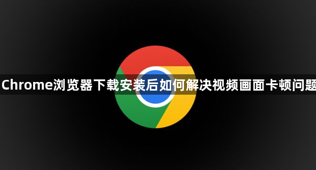 Chrome浏览器下载安装后如何解决视频画面卡顿问题1