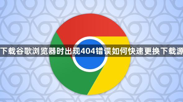 下载谷歌浏览器时出现404错误如何快速更换下载源1
