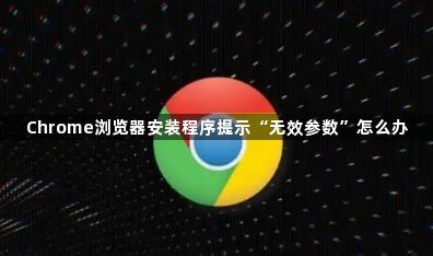 Chrome浏览器安装程序提示“无效参数”怎么办1
