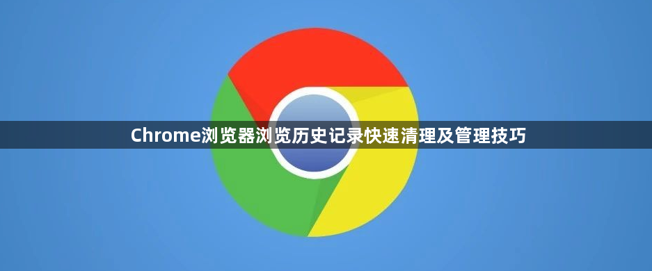 Chrome浏览器浏览历史记录快速清理及管理技巧1