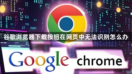 谷歌浏览器下载按钮在网页中无法识别怎么办1