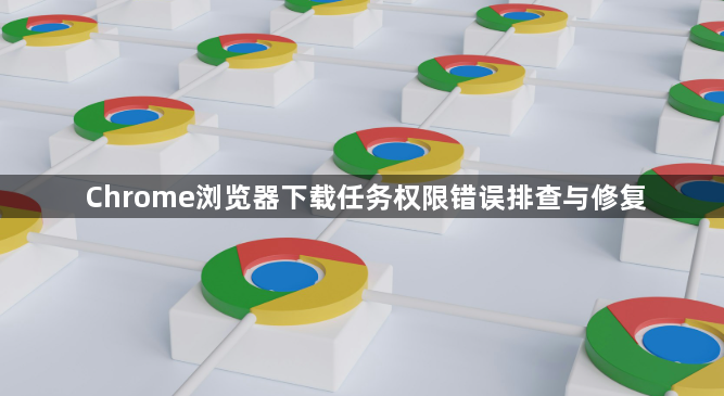 Chrome浏览器下载任务权限错误排查与修复1