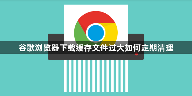 谷歌浏览器下载缓存文件过大如何定期清理1