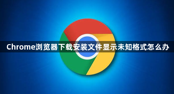 Chrome浏览器下载安装文件显示未知格式怎么办1