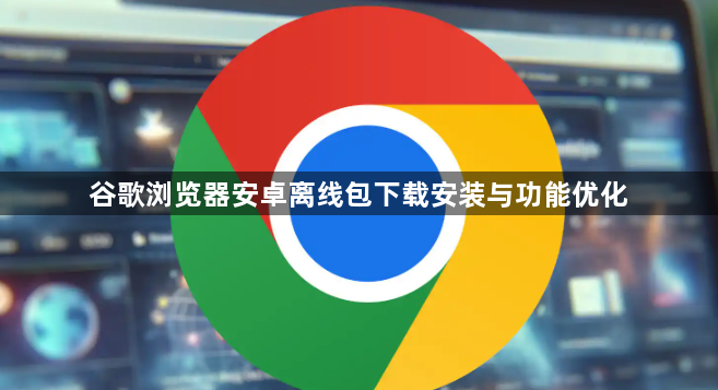 谷歌浏览器安卓离线包下载安装与功能优化1