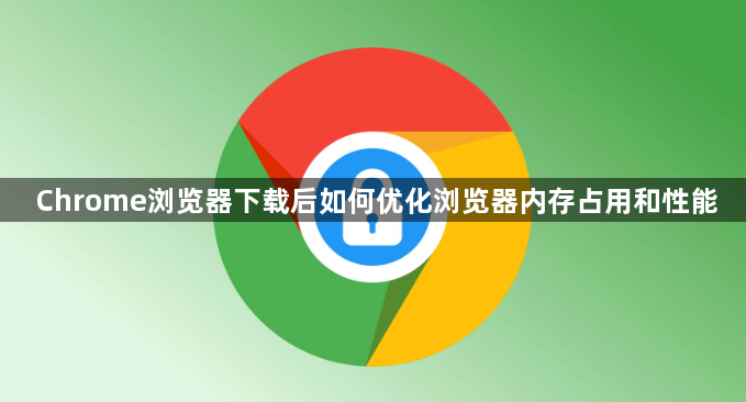 Chrome浏览器下载后如何优化浏览器内存占用和性能1