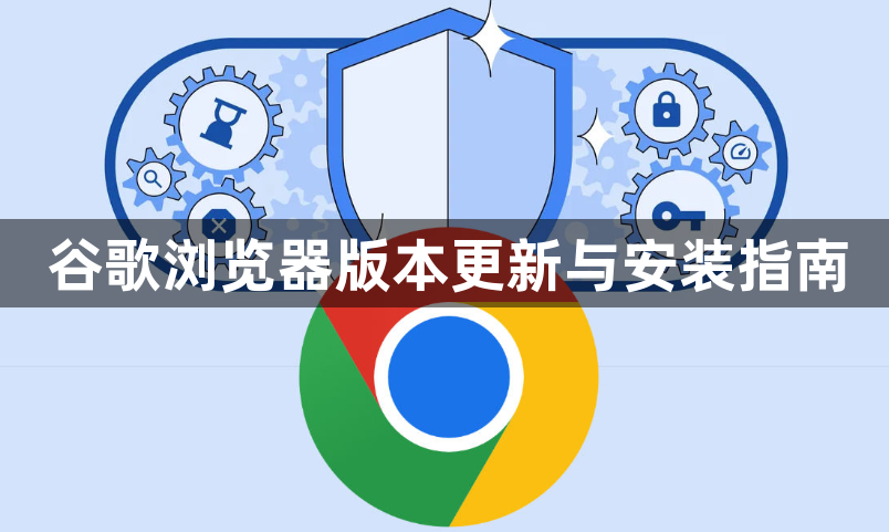 谷歌浏览器版本更新与安装指南1