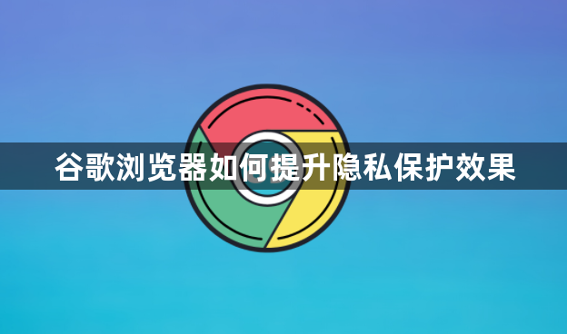 谷歌浏览器如何提升隐私保护效果1