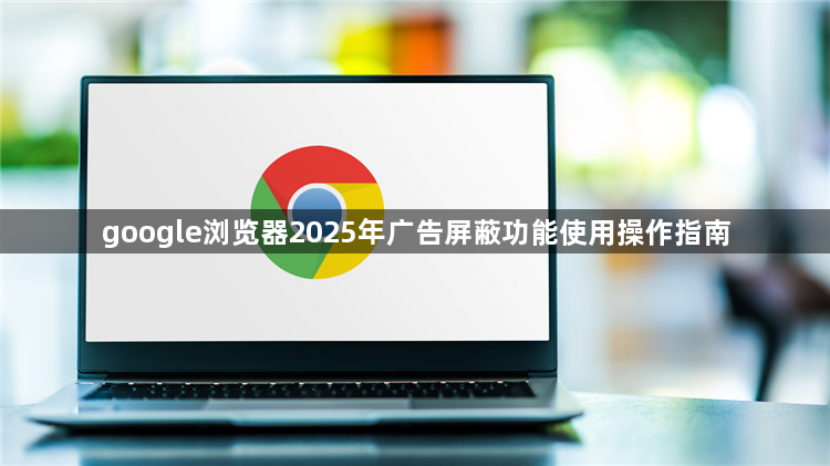 google浏览器2025年广告屏蔽功能使用操作指南1