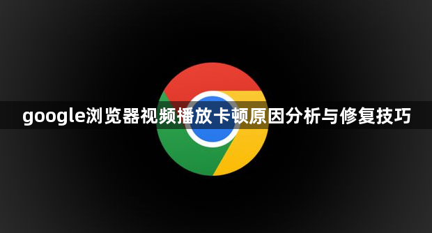 google浏览器视频播放卡顿原因分析与修复技巧1