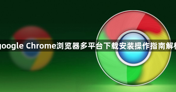 google Chrome浏览器多平台下载安装操作指南解析1