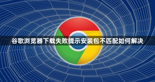 谷歌浏览器下载失败提示安装包不匹配如何解决1