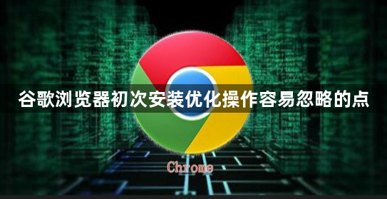 谷歌浏览器初次安装优化操作容易忽略的点1