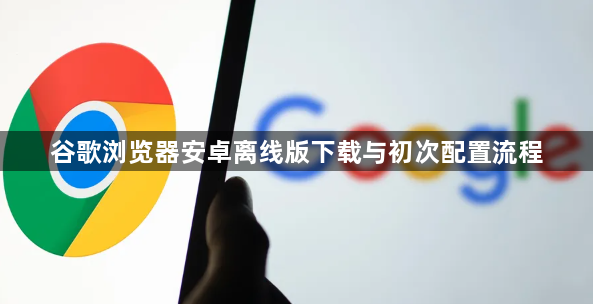 谷歌浏览器安卓离线版下载与初次配置流程1