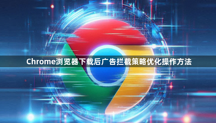 Chrome浏览器下载后广告拦截策略优化操作方法1