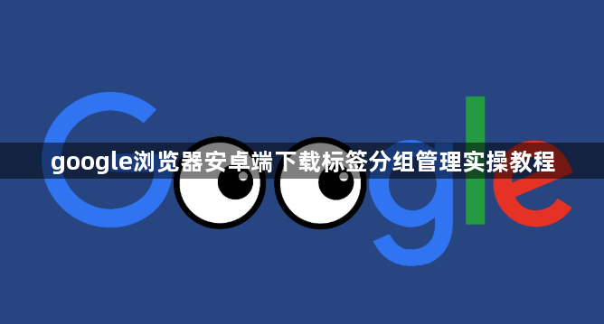 google浏览器安卓端下载标签分组管理实操教程1