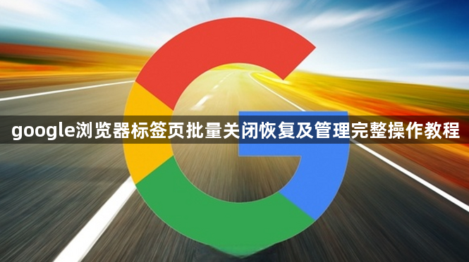 google浏览器标签页批量关闭恢复及管理完整操作教程1