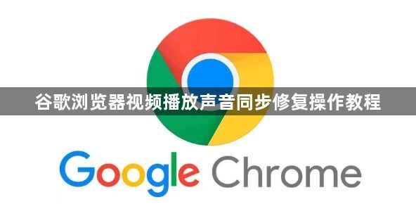 谷歌浏览器视频播放声音同步修复操作教程1
