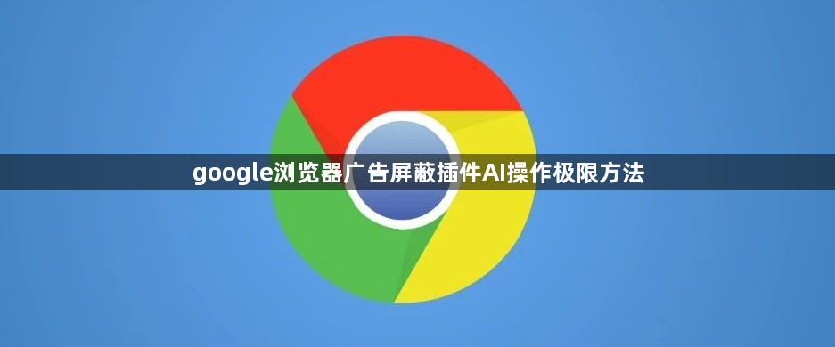 google浏览器广告屏蔽插件AI操作极限方法1