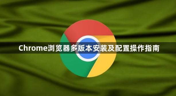 Chrome浏览器多版本安装及配置操作指南1