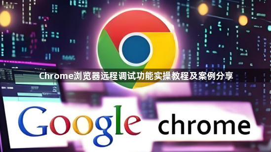 Chrome浏览器远程调试功能实操教程及案例分享1