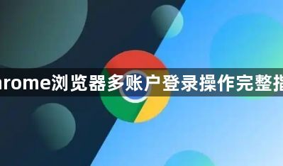 Chrome浏览器多账户登录操作完整指南1