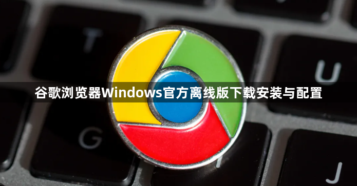 谷歌浏览器Windows官方离线版下载安装与配置1