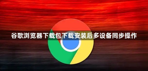 谷歌浏览器下载包下载安装后多设备同步操作1