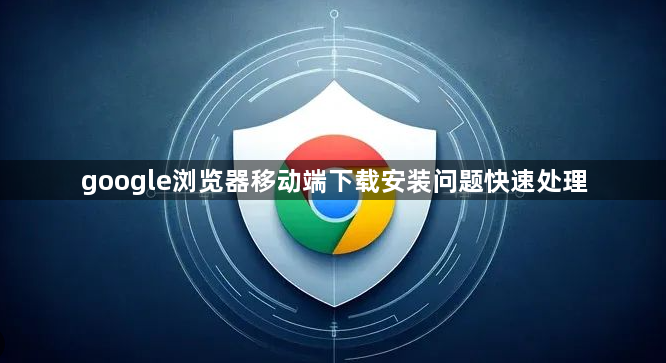 google浏览器移动端下载安装问题快速处理1
