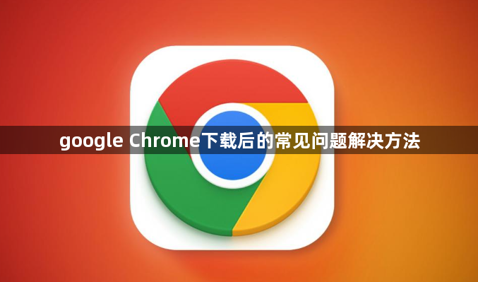 google Chrome下载后的常见问题解决方法1
