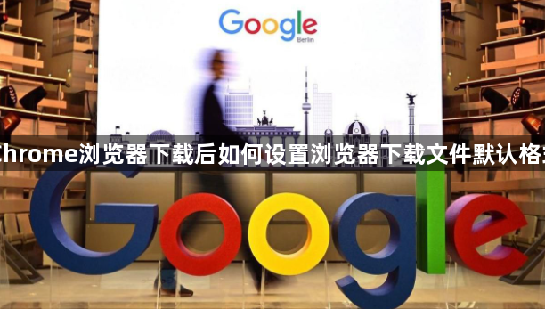 Chrome浏览器下载后如何设置浏览器下载文件默认格式1