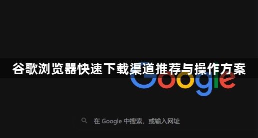 谷歌浏览器快速下载渠道推荐与操作方案1
