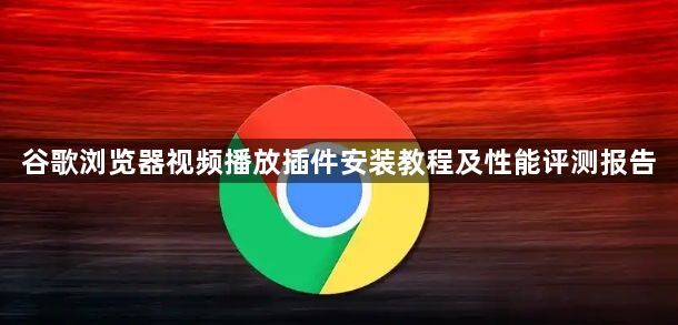 谷歌浏览器视频播放插件安装教程及性能评测报告1