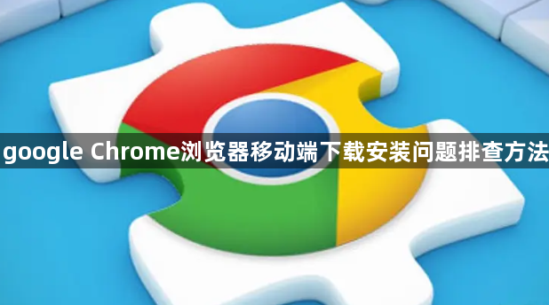 google Chrome浏览器移动端下载安装问题排查方法1