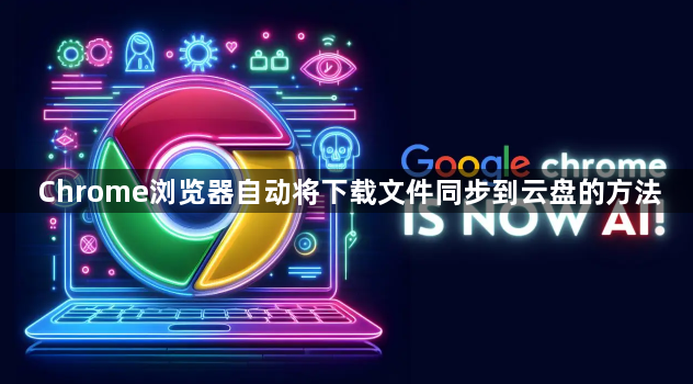 Chrome浏览器自动将下载文件同步到云盘的方法1
