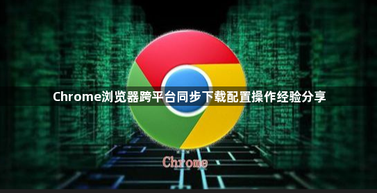 Chrome浏览器跨平台同步下载配置操作经验分享1