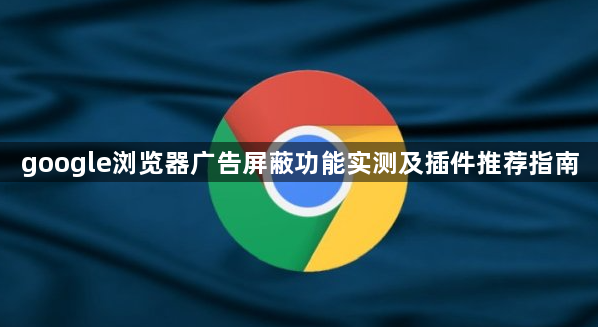 google浏览器广告屏蔽功能实测及插件推荐指南1