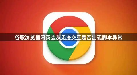 谷歌浏览器网页变灰无法交互是否出现脚本异常1