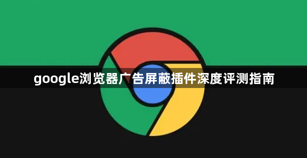 google浏览器广告屏蔽插件深度评测指南1