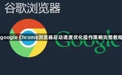 google Chrome浏览器启动速度优化操作策略完整教程1