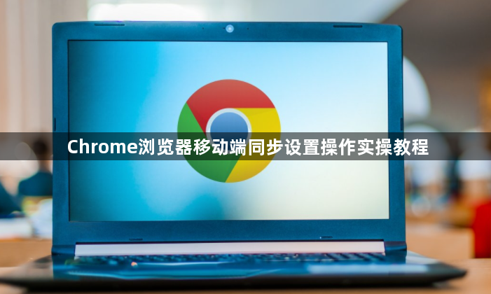 Chrome浏览器移动端同步设置操作实操教程1