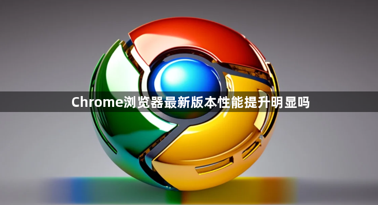 Chrome浏览器最新版本性能提升明显吗1