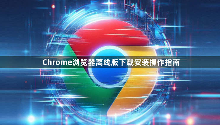 Chrome浏览器离线版下载安装操作指南1