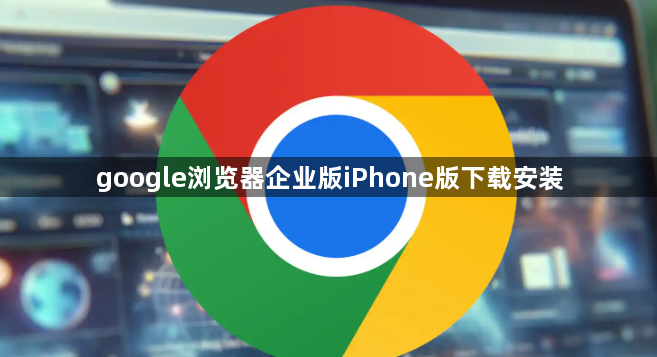 google浏览器企业版iPhone版下载安装1