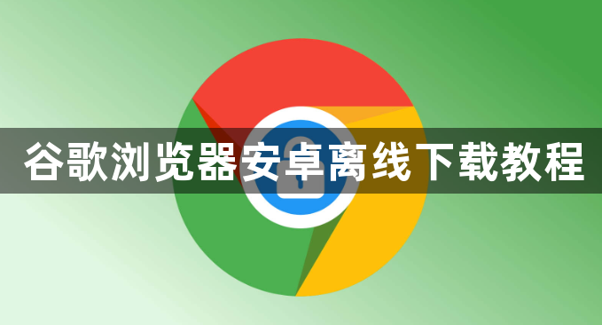 谷歌浏览器安卓离线下载教程1