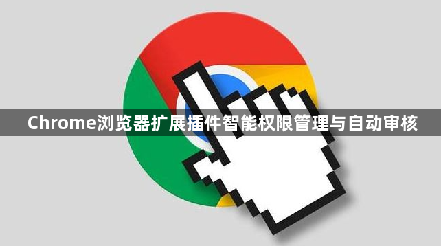 Chrome浏览器扩展插件智能权限管理与自动审核1