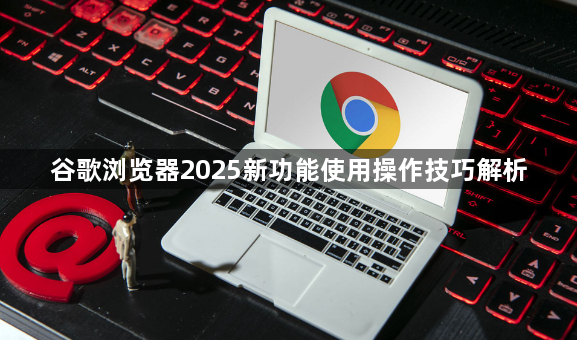 谷歌浏览器2025新功能使用操作技巧解析1