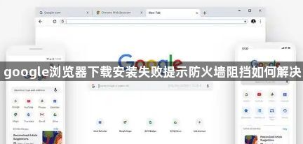 google浏览器下载安装失败提示防火墙阻挡如何解决1
