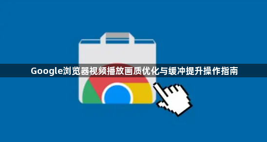 Google浏览器视频播放画质优化与缓冲提升操作指南1