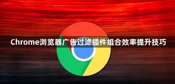 Chrome浏览器广告过滤插件组合效率提升技巧1